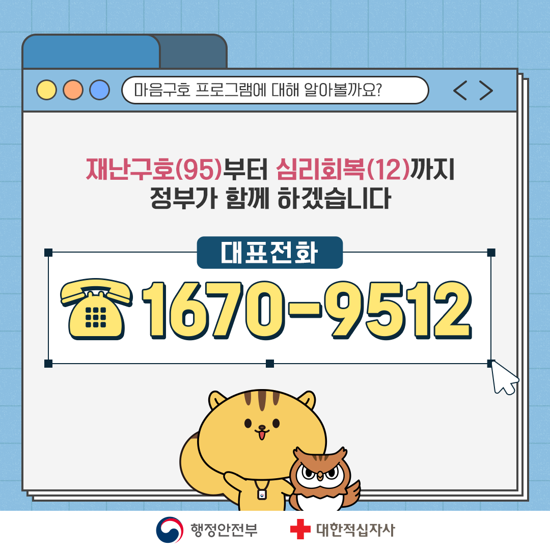 마음구호 프로그램에 대해 알아볼까요? 재난구호(95)부터 심리회복(12)까지 정부가 함께 하겠습니다 대표전화: 1670-9512 행정안전부 대한적십자사