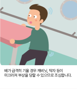 배가 급격히 기울 경우 캐비닛, 탁자 등이 미끄러져 부상을 당할 수 있으므로 조심합니다.