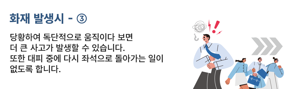 화재 발생시 - ③ 당황하여 독단적으로 움직이다 보면 더 큰 사고가 발생할 수 있습니다. 또한 대피 중에 다시 좌석으로 돌아가는 일이 없도록 합니다.