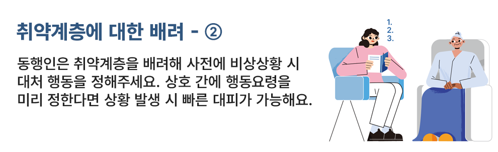취약계층에 대한 배려 - ② 동행인은 취약계층을 배려해 사전에 비상상황 시 대처 행동을 정해주세요. 상호 간에 행동요령을 미리 정한다면 상황 발생 시 빠른 대피가 가능해요.