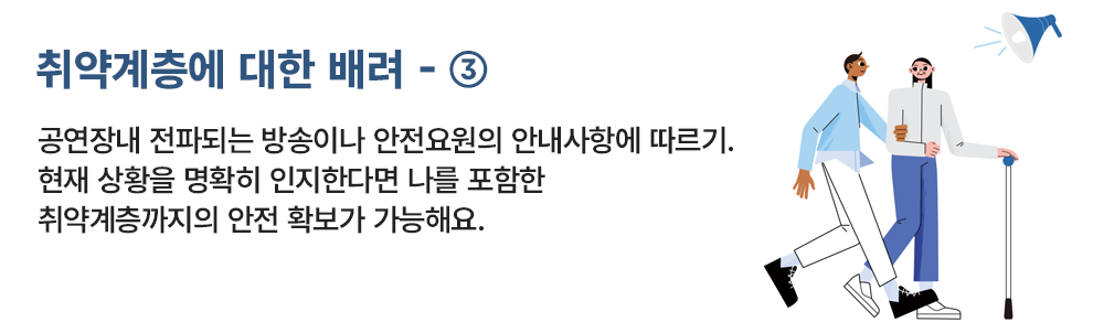 취약계층에 대한 배려 - ③ 공연장 내 전파되는 방송이나 안전요원의 안내사항에 따르기, 현재 상황을 명확히 인지한다면 나를 포함한 취약계층까지의 안전 확보가 가능해요.