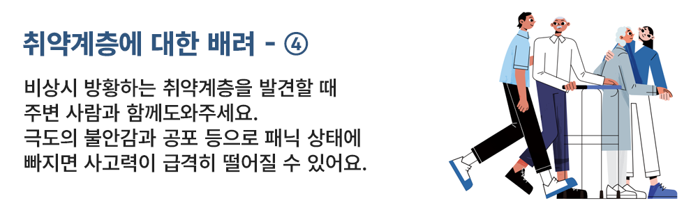 취약계층에 대한 배려 - ④ 비상시 방향하는 취약계층을 발견할 때 주변 사람과 함께도와주세요. 극도의 불안감과 공포 등으로 패닉 상태에 빠지면 사고력이 급격히 떨어질 수 있어요.