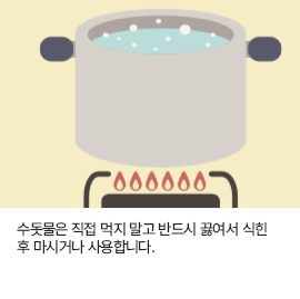 수돗물은 직접 먹지 말고 반드시 끓여서 식힌 후 마시거나 사용합니다.