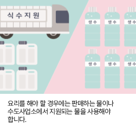 요리를 해야 할 경우에는 판매하는 물이나 수도사업소에서 지원되는 물을 사용해야 합니다.