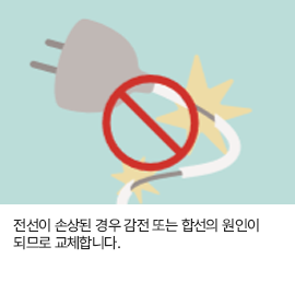 전선이 손상된 경우 감전 또는 합선의 원인이 되므로 교체합니다.