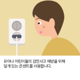 유아나 어린이들의 감전사고 예방을 위해 덮개 있는 콘센트를 사용합니다.