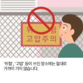 '위험', '고압' 등이 쓰인 장소에는 절대로 가까이 가지 않습니다.
