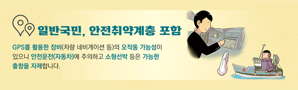 일반국민, 안전취약계층 포함 GPS를 활용한 장비(차량 내비게이션 등)의 오작동 가능성이 있으니 외적요인(지도자)에 주의하고 소형선박 등은 가능한 출항을 자제합니다.