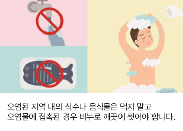 오염된 지역 내의 식수나 음식물은 먹지 말고 오염물에 접촉된 경우 비누로 깨끗이 씻어야 합니다.