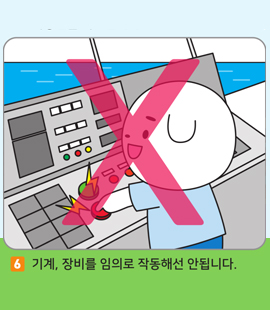 6. 기계, 장비를 임의로 작동해선 안됩니다.