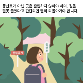 등산로가 아닌 곳은 출입하지 않아야 하며, 길을 잘못 들었다고 판단되면 빨리 되돌아가야 합니다.