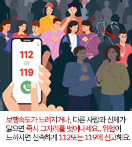 보행속도가 느려지거나, 다른 사람과 신체가 닿으면 즉시 그자리를 벗어나세요. 위험이 느껴지면 신속하게 112또는 119에 신고해요.