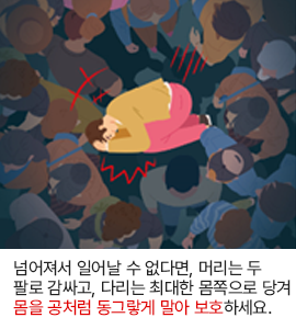 넘어져서 일어날 수 없다면, 머리는 두 팔로 감싸고, 다리는 최대한 몸쪽으로 당겨 몸을 공처럼 동그랗게 말아 보호하세요.