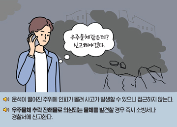 운석이 떨어진 주위에 인파가 몰려 사고가 발생할 수 있으니 접근하지 않는다. 우주물체 추락 잔해물로 의심되는 물체를 발견할 경우 즉시 소방서나 경찰서에 신고한다.
