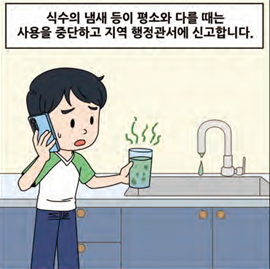 식수의 냄새 등이 평소와 다를 때는 사용을 중단하고 지역 행정관서에 신고합니다.