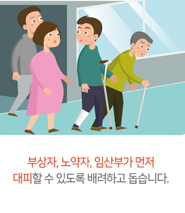 부상자, 노약자, 임산부가 먼저 대피할 수 있도록 배려하고 돕습니다.