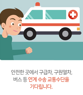 안전한 곳에서 구급차, 구원열차. 버스 등 연계 수송 교통수단을 기다립니다.