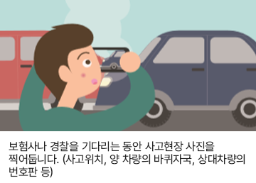 보험사나 경찰을 기다리는 동안 사고현황 사진을 찍어둡니다. (사고위치, 양 차량의 바퀴자국, 상대방의 번호판 등)
