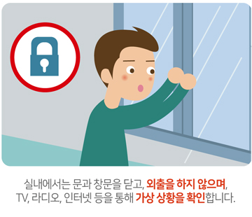 실내에서는 문과 창문을 닫고, 외출을 하지 않으며, TV,라디오,인터넷 등을 통해 가상 상황을 확인합니다.
