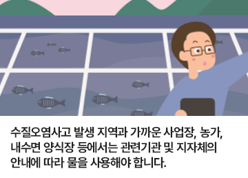 수질오염사고 발생 지역과 가까운 사업장, 농가, 내수면 양식장 등에서는 관련기관 및 지자체의 안내에 따라 물을 사용해야 합니다.