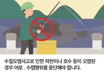 수질오염사고로 인한 하천이나 호수 등이 오염된 경우 어로, 수렵행위를 중단해야 합니다.