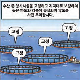 수산 증·양식시설을 곶정하고 지지대로 보강하여 높은 파도와 강풍에 유실되지 않도록 사저 조치합시다.